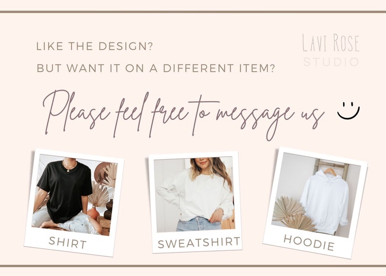 May include: Three images of clothing items: a black t-shirt, a white sweatshirt, and a white hoodie. The text "LIKE THE DESIGN? BUT WANT IT ON A DIFFERENT ITEM? Please feel free to message us" is above the images. The text "LAVI ROSE STUDIO" is in the top right corner of the image.