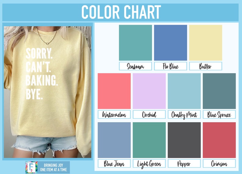 May include: A color chart with 12 different color swatches. The colors are: Seafoam, Flo Blue, Butter, Watermelon, Orchid, Chalky Mint, Blue Spruce, Blue Jean, Light Green, Pepper, and Crimson. The text "Sorry. Can't. Baking. Bye." is printed on a yellow sweatshirt.