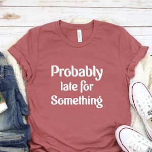 Probably Late For Something Shirt, Funny Shirt, Sorry I&#39;m Late I Didn&#39;t Want to Come, Mom Shirt, Late Tee, Funny, Always Late, New Mom Gift