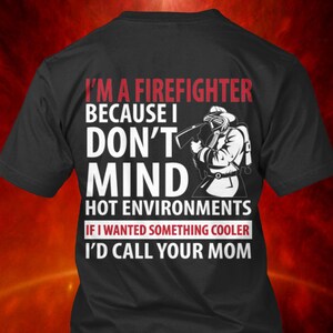 I am A Firefighter Because i Dont Mind Hot Environments If i Wanted To Do Something Cooler ID Call Your Mom Tshirt