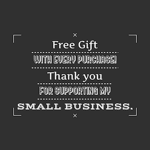 May include: White text on a black background with the message "Free Gift with Every Purchase! Thank you for supporting my small business."
