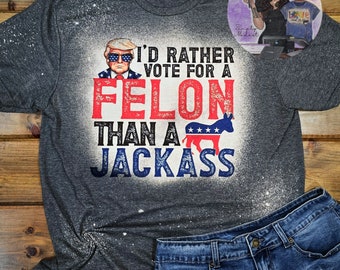 I'd rather vote for a felon than a jackass tee, Bleached tee, Trump Shirt, Bleached Trump tee, Trump 2024, Custom bleached tee, Biden tshirt