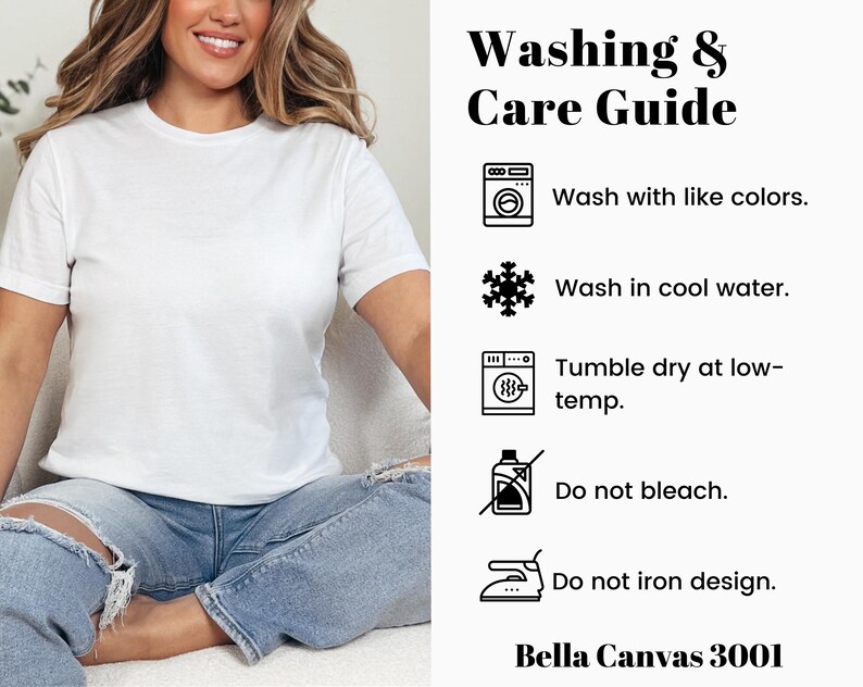 May include: Washing and care instructions for a white t-shirt. The instructions include washing with like colors, washing in cool water, tumble drying at low temperature, not bleaching, and not ironing the design. The text "Bella Canvas 3001" is also included.