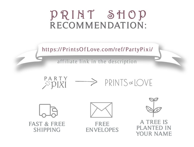 May include: A graphic with the text "PRINT SHOP RECOMMENDATION:" and a link to PrintsOfLove.com. The graphic also includes a logo for PartyPixi and an arrow pointing to the text "PRINTS OF LOVE". Below the arrow are three icons: a truck, an envelope, and a tree. The truck icon has the text "FAST & FREE SHIPPING" below it. The envelope icon has the text "FREE ENVELOPES" below it. The tree icon has the text "A TREE IS PLANTED IN YOUR NAME" below it.