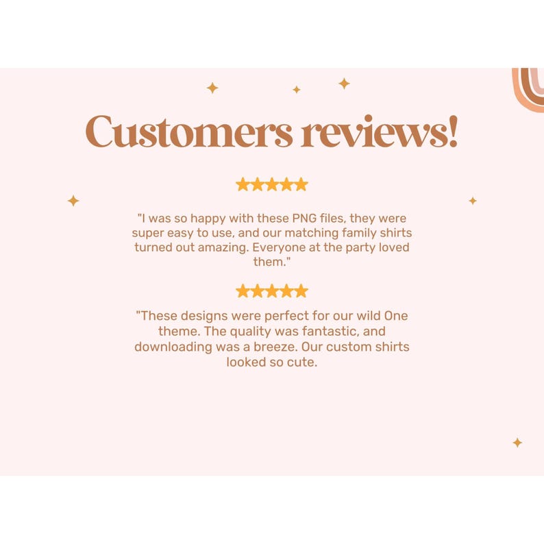 May include: A pink background with the text "Customers reviews!" in brown text. Two customer reviews are displayed with five-star ratings. The first review says "I was so happy with these PNG files, they were super easy to use, and our matching family shirts turned out amazing. Everyone at the party loved them.". The second review says "These designs were perfect for our wild One theme. The quality was fantastic, and downloading was a breeze. Our custom shirts looked so cute."
