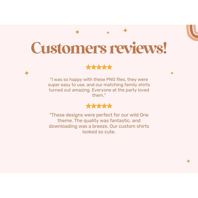 May include: A pink background with the text "Customers reviews!" in brown text. Two customer reviews are displayed with five-star ratings. The first review says "I was so happy with these PNG files, they were super easy to use, and our matching family shirts turned out amazing. Everyone at the party loved them.". The second review says "These designs were perfect for our wild One theme. The quality was fantastic, and downloading was a breeze. Our custom shirts looked so cute."