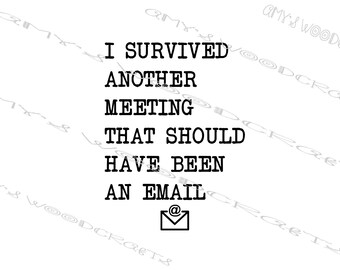 May include: Black and white text on a white background that reads "I survived another meeting that should have been an email" with an email icon below the text.