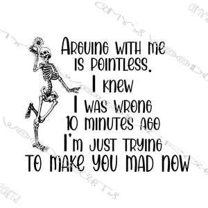 May include: A black and white graphic featuring a skeleton holding a flower with the text: "Arguing with me is pointless. I knew I was wrong 10 minutes ago. I'm just trying to make you mad now."