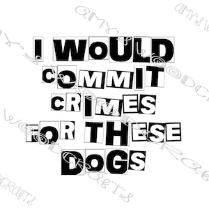 May include: A black and white graphic design with the text "I WOULD COMMIT CRIMES FOR THESE DOGS" in a bold, blocky font. The words are arranged in a stacked layout, creating a visually striking statement.