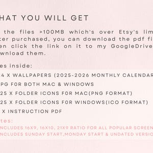 May include: Text on a pink background that reads "WHAT YOU WILL GET" followed by a description of the digital files included in the purchase: 24 monthly calendar wallpapers, 125 folder icons for Mac in PNG format, 125 folder icons for Windows in ICO format, and 1 instruction PDF. The text also includes notes that the files are over 100MB and that the buyer will need to download a PDF file and then click a link to access the files on Google Drive. The notes also state that the calendar wallpapers include 16x9, 16x10, and 21x9 ratios for all popular screens and that they include Sunday start, Monday start, and undated versions.