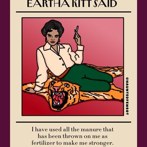 May include: Illustration featuring Eartha Kitt with the text "EARTHA KITT SAID." She is depicted on a tiger rug, wearing a white shirt and green pants, holding a cigarette. The quote reads, "I have used all the manure that has been thrown on me as fertilizer to make me stronger."