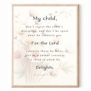 May include: A printable wall art design with a floral background and a quote from Proverbs 3:11-12. The quote reads: "My child, don't reject the LORD's discipline, and don't be upset when he corrects you. For the Lord corrects those he loves, just as a father corrects a child in whom he Delights."