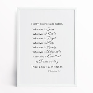 May include: A white framed print with a black text quote from Philippians 4:8. The quote reads: "Finally, brothers and sisters, Whatever is True, Whatever is Noble, Whatever is Right, Whatever is Pure, Whatever is Lovely, Whatever is Admirable, If anything is Excellent or Praisworthy, Think about such things."