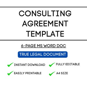May include: A black and white image of a document template for a consulting agreement. The text "CONSULTING AGREEMENT TEMPLATE" is in a black box. The text "6-PAGE MS WORD DOC" is below the box. A blue button with the text "TRUE LEGAL DOCUMENT" is below the text. There are four green checkmarks with text below each checkmark: "INSTANT DOWNLOAD", "FULLY EDITABLE", "EASILY PRINTABLE", and "A4 SIZE".