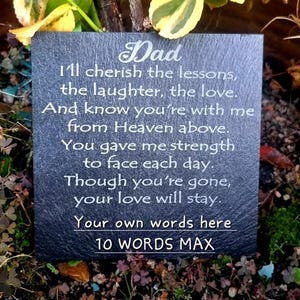 May include: A black slate plaque with white text that reads "Dad I'll cherish the lessons, the laughter, the love. And know you're with me from Heaven above. You gave me strength to face each day. Though you're gone, your love will stay. Your own words here 10 WORDS MAX"