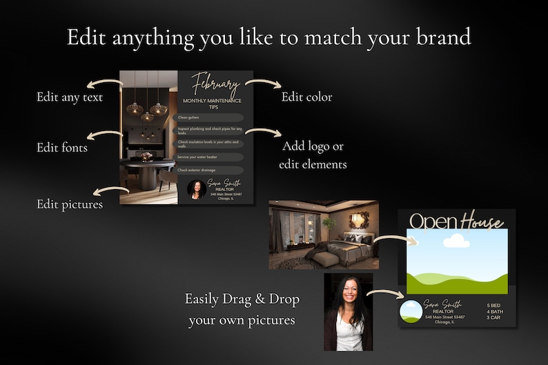 May include: A customizable template for real estate agents to create marketing materials. The template features a black background with a white text overlay. The text includes the words "Edit anything you like to match your brand", "Edit any text", "Edit fonts", "Edit pictures", "Edit color", "Add logo or edit elements", "Easily Drag & Drop your own pictures", "February Monthly Maintenance Tips", "Open House", "Sara Smith REALTOR", "5 BED", "4 BATH", "3 CAR". The template also includes a picture of a house interior, a picture of a woman, and a picture of a cloud.