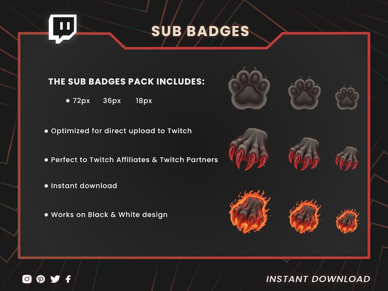 May include: Digital sub badges pack for Twitch streamers. Includes paw prints, claw marks, and flaming paw prints in three sizes: 72px, 36px, and 18px. Optimized for Twitch, instant download, and works on black and white designs.