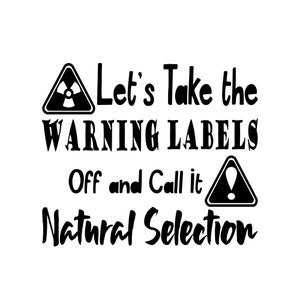 May include: Black and white graphic with the text "Let's Take the WARNING LABELS Off and Call it Natural Selection" with a radiation symbol and an exclamation point in triangles.