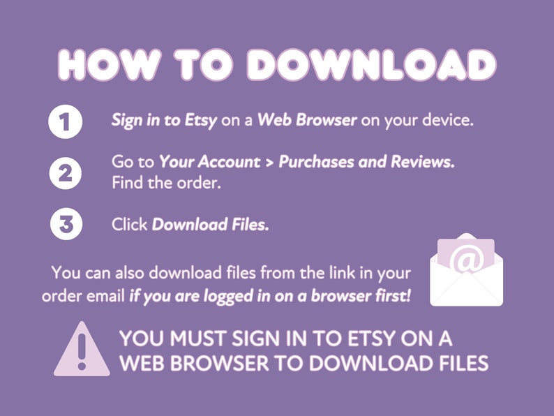 May include: Purple background with white text explaining how to download digital files from Etsy. The text includes the steps: 1. Sign in to Etsy on a Web Browser on your device. 2. Go to Your Account > Purchases and Reviews. Find the order. 3. Click Download Files. The text also includes a warning: YOU MUST SIGN IN TO ETSY ON A WEB BROWSER TO DOWNLOAD FILES.