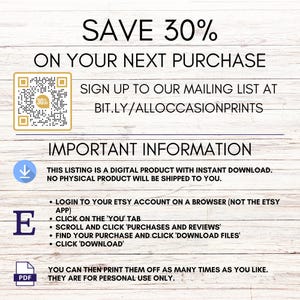 Pode incluir: Uma lista de download digital para arquivos imprim&iacute;veis. A lista inclui um c&oacute;digo QR para um desconto de 30% na sua pr&oacute;xima compra. O texto "SAVE 30% ON YOUR NEXT PURCHASE" est&aacute; no topo da imagem. O texto "SIGN UP TO OUR MAILING LIST AT BIT.LY/ALLOCCASIONPRINTS" est&aacute; abaixo do c&oacute;digo QR. O texto "IMPORTANT INFORMATION" est&aacute; no topo da pr&oacute;xima se&ccedil;&atilde;o. O texto "THIS LISTING IS A DIGITAL PRODUCT WITH INSTANT DOWNLOAD. NO PHYSICAL PRODUCT WILL BE SHIPPED TO YOU." est&aacute; abaixo do cabe&ccedil;alho. O texto "LOGIN TO YOUR ETSY ACCOUNT ON A BROWSER (NOT THE ETSY APP) CLICK ON THE 'YOU' TAB SCROLL AND CLICK 'PURCHASES AND REVIEWS' FIND YOUR PURCHASE AND CLICK 'DOWNLOAD FILES' CLICK 'DOWNLOAD'" est&aacute; em uma lista com marcadores. O texto "YOU CAN THEN PRINT THEM OFF AS MANY TIMES AS YOU LIKE. THEY ARE FOR PERSONAL USE ONLY." est&aacute; na parte inferior da imagem.