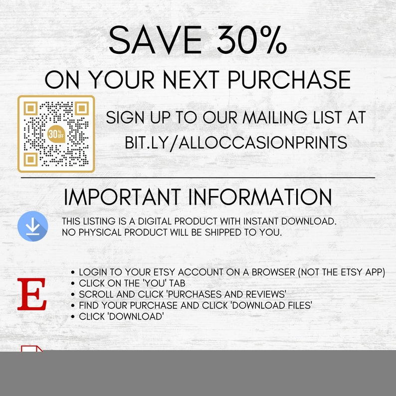 Puede incluir: Un gr&aacute;fico de descarga digital con fondo blanco y textura de madera marr&oacute;n. El texto "SAVE 30% ON YOUR NEXT PURCHASE" est&aacute; en letras grandes, negritas y negras. Un c&oacute;digo QR se encuentra en la esquina superior izquierda. El texto "SIGN UP TO OUR MAILING LIST AT BIT.LY/ALLOCCASIONPRINTS" est&aacute; en letras negras. El texto "IMPORTANT INFORMATION" est&aacute; en letras grandes, negritas y negras. El texto "THIS LISTING IS A DIGITAL PRODUCT WITH INSTANT DOWNLOAD. NO PHYSICAL PRODUCT WILL BE SHIPPED TO YOU." est&aacute; en letras negras. El texto "LOGIN TO YOUR ETSY ACCOUNT ON A BROWSER (NOT THE ETSY APP) CLICK ON THE 'YOU' TAB SCROLL AND CLICK 'PURCHASES AND REVIEWS' FIND YOUR PURCHASE AND CLICK 'DOWNLOAD FILES' CLICK 'DOWNLOAD'" est&aacute; en letras negras.
