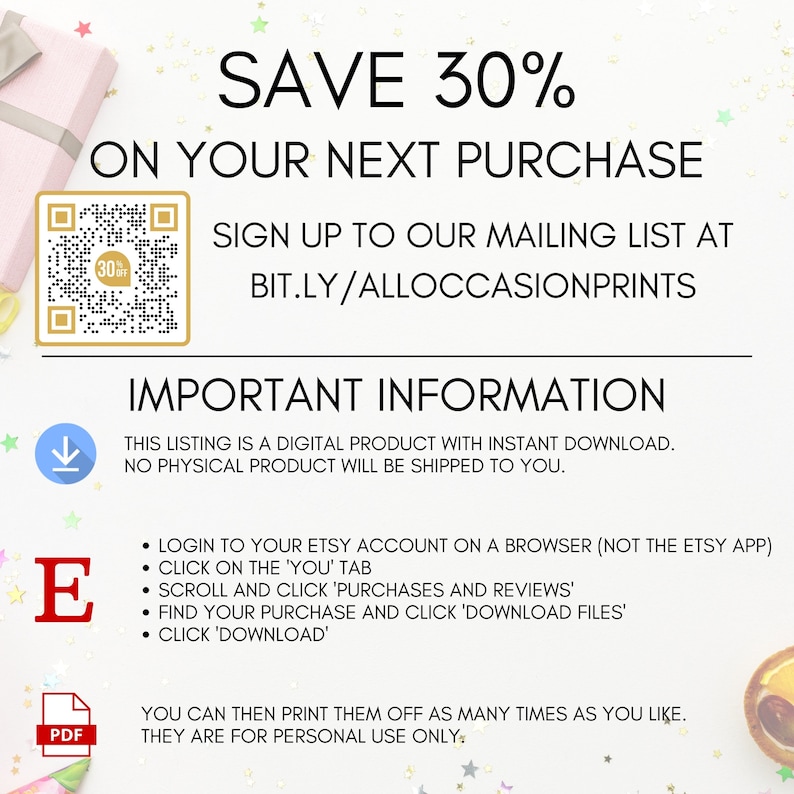 Op de afbeelding: Een digitale download-afbeelding met een witte achtergrond en roze, groene en gele sterren. De afbeelding bevat een witte doos met de tekst "SAVE 30% ON YOUR NEXT PURCHASE" in zwarte tekst. Een QR-code bevindt zich in de linkerbovenhoek van de afbeelding. De tekst "SIGN UP TO OUR MAILING LIST AT BIT.LY/ALLOCCASIONPRINTS" is in zwarte tekst. De tekst "IMPORTANT INFORMATION" is in zwarte tekst. De tekst "THIS LISTING IS A DIGITAL PRODUCT WITH INSTANT DOWNLOAD. NO PHYSICAL PRODUCT WILL BE SHIPPED TO YOU." is in zwarte tekst. De tekst "LOGIN TO YOUR ETSY ACCOUNT ON A BROWSER (NOT THE ETSY APP) CLICK ON THE 'YOU' TAB SCROLL AND CLICK 'PURCHASES AND REVIEWS' FIND YOUR PURCHASE AND CLICK 'DOWNLOAD FILES' CLICK 'DOWNLOAD'" is in zwarte tekst. De tekst "YOU CAN THEN PRINT THEM OFF AS MANY TIMES AS YOU LIKE. THEY ARE FOR PERSONAL USE ONLY." is in zwarte tekst.