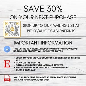 May include: A digital download instruction sheet with a QR code and text that says "SAVE 30% ON YOUR NEXT PURCHASE SIGN UP TO OUR MAILING LIST AT BIT.LY/ALLOCCASIONPRINTS IMPORTANT INFORMATION THIS LISTING IS A DIGITAL PRODUCT WITH INSTANT DOWNLOAD. NO PHYSICAL PRODUCT WILL BE SHIPPED TO YOU. &bull; LOGIN TO YOUR ETSY ACCOUNT ON A BROWSER (NOT THE ETSY APP) &bull; CLICK ON THE 'YOU' TAB &bull; SCROLL AND CLICK 'PURCHASES AND REVIEWS' &bull; FIND YOUR PURCHASE AND CLICK 'DOWNLOAD FILES' &bull; CLICK 'DOWNLOAD' YOU CAN THEN PRINT THEM OFF AS MANY TIMES AS YOU LIKE. THEY ARE FOR PERSONAL USE ONLY."