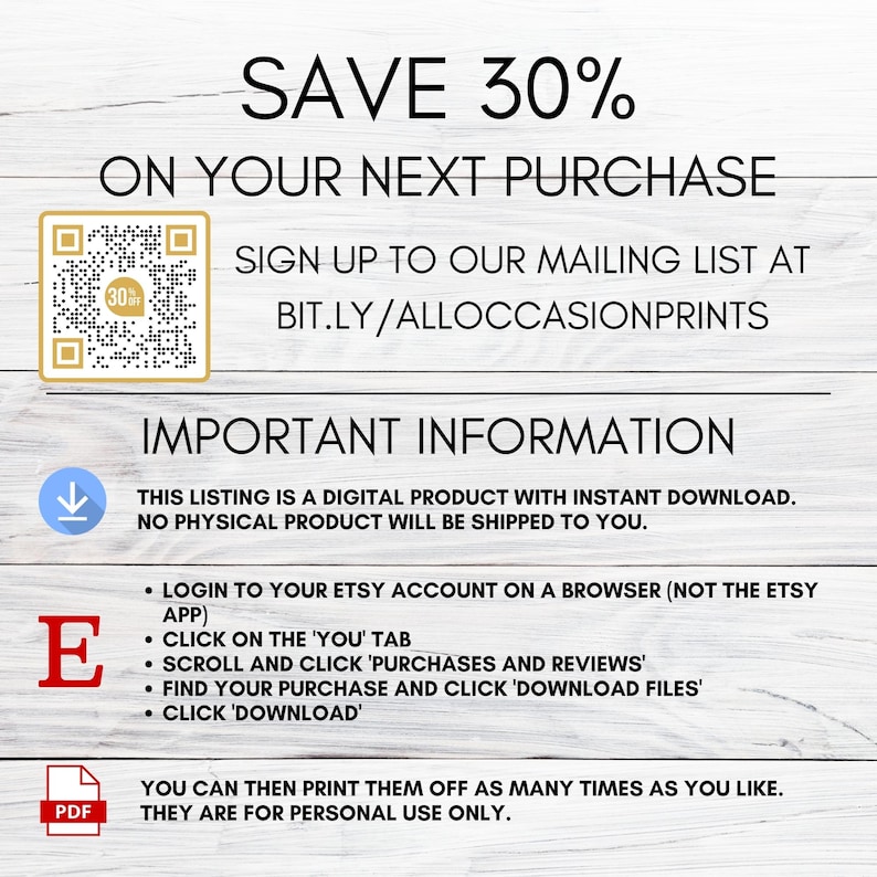 May include: A digital download instruction sheet with a QR code and text that says "SAVE 30% ON YOUR NEXT PURCHASE SIGN UP TO OUR MAILING LIST AT BIT.LY/ALLOCCASIONPRINTS IMPORTANT INFORMATION THIS LISTING IS A DIGITAL PRODUCT WITH INSTANT DOWNLOAD. NO PHYSICAL PRODUCT WILL BE SHIPPED TO YOU. &bull; LOGIN TO YOUR ETSY ACCOUNT ON A BROWSER (NOT THE ETSY APP) &bull; CLICK ON THE 'YOU' TAB &bull; SCROLL AND CLICK 'PURCHASES AND REVIEWS' &bull; FIND YOUR PURCHASE AND CLICK 'DOWNLOAD FILES' &bull; CLICK 'DOWNLOAD' YOU CAN THEN PRINT THEM OFF AS MANY TIMES AS YOU LIKE. THEY ARE FOR PERSONAL USE ONLY."