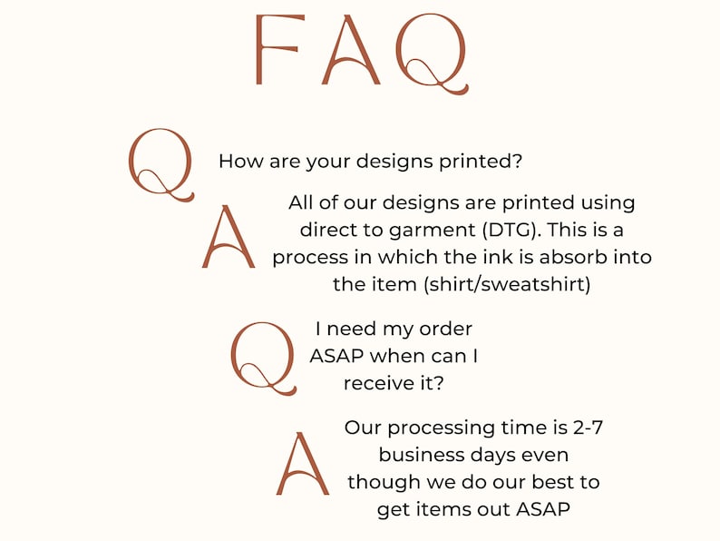 May include: A cream-colored graphic with the text "FAQ" in a stylized font. Below, questions and answers address printing methods and order processing times. The text explains direct-to-garment printing and processing times of 2-7 business days.
