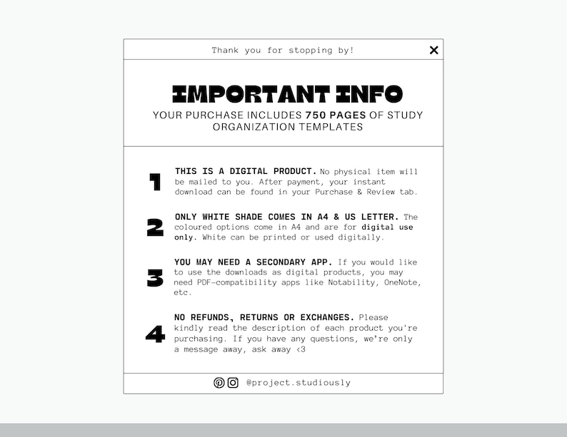 Op de afbeelding: Een witte en zwarte grafiek met de tekst "IMPORTANT INFO" en vier genummerde punten. Punt 1: Dit is een digitaal product. Er wordt geen fysiek item naar je verzonden. Na betaling vind je je directe download op je tabblad Aankoop en Beoordeling. Punt 2: Alleen de witte tint is verkrijgbaar in A4 en US Letter. De gekleurde opties zijn verkrijgbaar in A4 en zijn bedoeld voor digitaal gebruik. Wit kan worden afgedrukt of digitaal worden gebruikt. Punt 3: Mogelijk heb je een secundaire app nodig. Als je de downloads als digitale producten wilt gebruiken, heb je mogelijk PDF-compatibele apps nodig zoals Notability, OneNote, enz. Punt 4: Geen restitutie, retourzending of omruiling. Lees de beschrijving van elk product dat je koopt zorgvuldig door. Als je vragen hebt, kun je altijd contact met ons opnemen, we zijn er voor je <3. De grafiek bevat ook de tekst "@project.studiously".