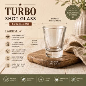 May include: A clear glass shot glass labeled Turbo Shot Glass with a 1.5 oz capacity. It measures 2.30 inches in height, with a top diameter of 1.90 inches and a base diameter of 1.40 inches. Features include thick-walled glass and hand wash only.