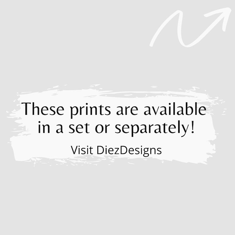 May include: A white arrow pointing upwards with the text "These prints are available in a set or separately! Visit DiezDesigns" in black text on a white brushstroke background.