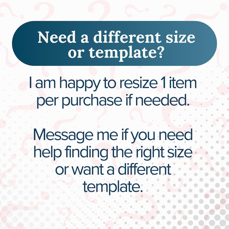 May include: A teal banner with white text that reads "Need a different size or template?" Below, the text states, "I am happy to resize 1 item per purchase if needed. Message me if you need help finding the right size or want a different template."