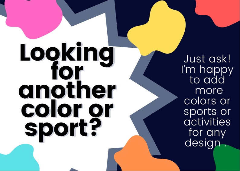 May include: A white speech bubble with the text "Looking for another colour or sport?" surrounded by colourful abstract shapes on a dark blue background. The text "Just ask! I'm happy to add more colours or sports or activities for any design." is on the right side of the image.
