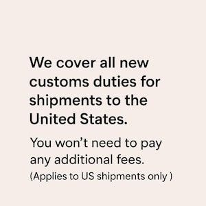 May include: Text on a light beige background reads: "We cover all new customs duties for shipments to the United States. You won't need to pay any additional fees. (Applies to US shipments only)"