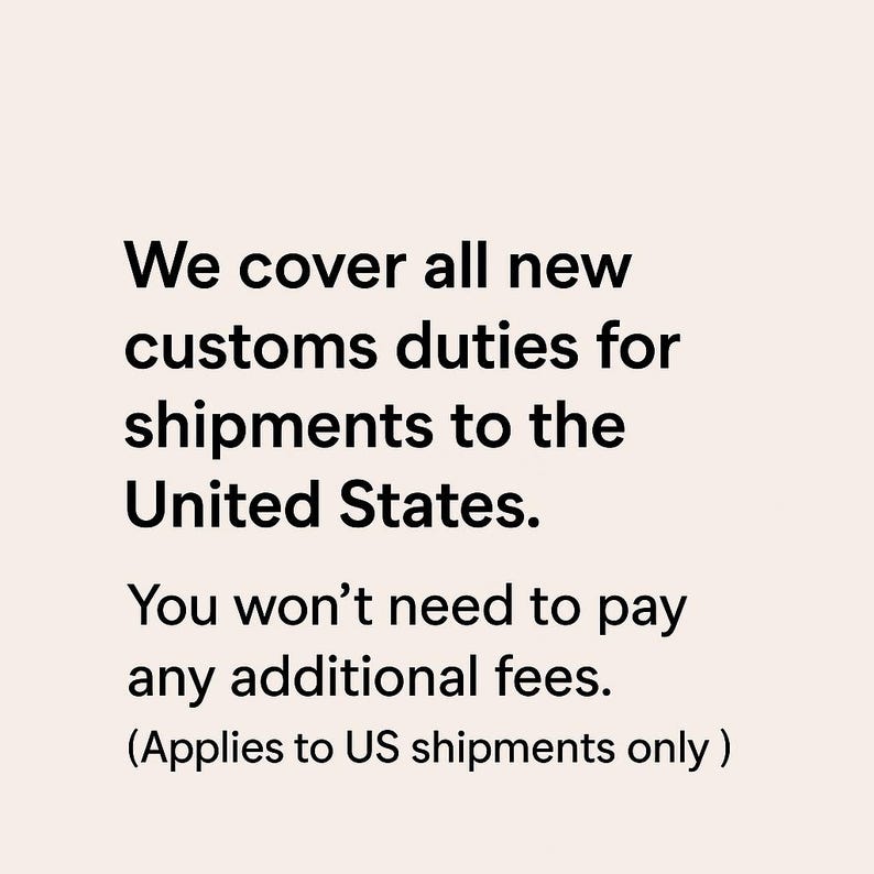 May include: Text on a light beige background reads: "We cover all new customs duties for shipments to the United States. You won't need to pay any additional fees. (Applies to US shipments only)"