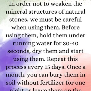 May include: A pink, purple, and green watercolor background with text that reads "In order not to weaken the mineral structures of natural stones, we must be careful when using them. Before using them, hold them under running water for 30-40 seconds, dry them and start using them. Repeat this process every 15 days. Once a month, you can bury them in soil without fertilizer for one night or leave them on the soil. Protect from hot water and chemicals. Do not use in the shower or pool."