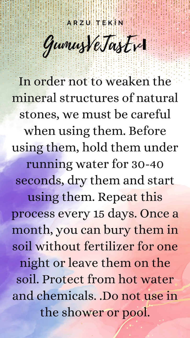 May include: A pink, purple, and green watercolor background with text that reads "In order not to weaken the mineral structures of natural stones, we must be careful when using them. Before using them, hold them under running water for 30-40 seconds, dry them and start using them. Repeat this process every 15 days. Once a month, you can bury them in soil without fertilizer for one night or leave them on the soil. Protect from hot water and chemicals. Do not use in the shower or pool."
