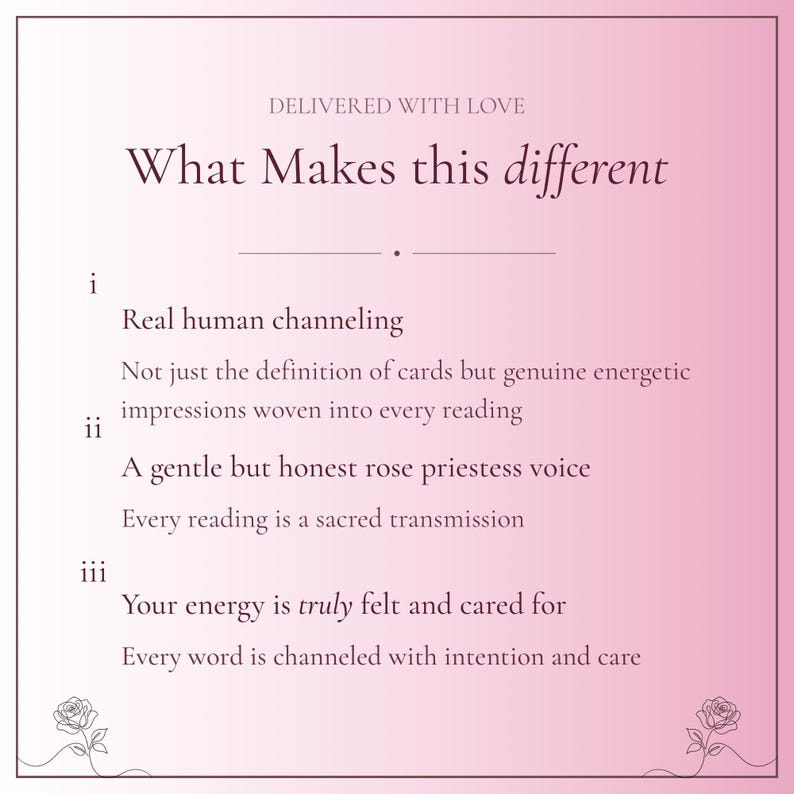 May include: A square graphic with a pink gradient background featuring the text: DELIVERED WITH LOVE, What Makes this different, i Real human channeling, Not just the definition of cards but genuine energetic impressions, ii A gentle but honest rose priestess voice, Every reading is a sacred transmission, iii Your energy is truly felt and cared for, Every word is channeled with intention and care. Two line-art roses are at the bottom corners.