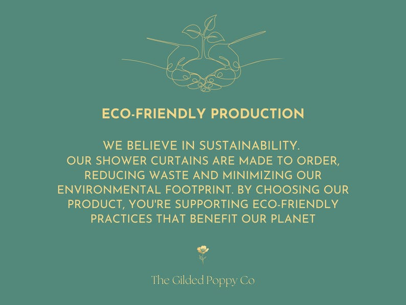 Puede incluir: Un gr&aacute;fico verde azulado con una ilustraci&oacute;n de l&iacute;neas doradas de unas manos sosteniendo una peque&ntilde;a planta. El texto dice: ECO-FRIENDLY PRODUCTION. WE BELIEVE IN SUSTAINABILITY. OUR SHOWER CURTAINS ARE MADE TO ORDER. El logo The Gilded Poppy Co est&aacute; abajo.