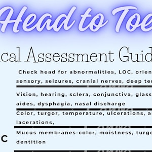 May include: A blue and white chart with the title "Head to Toe Physical Assessment Guidelines". The chart lists different body systems and provides assessment guidelines for each system, such as neuro, EENT, skin, metabolic, respiratory, cardio-vascular, IV, GI, GU/GYN, OB, musculo-skeletal, psycho, and social.