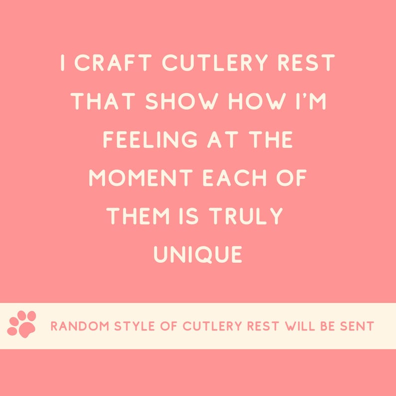 May include: Pink background with white text that reads "I craft cutlery rest that show how I'm feeling at the moment each of them is truly unique."  Below the text is a white paw print and the text "RANDOM STYLE OF CUTLERY REST WILL BE SENT".