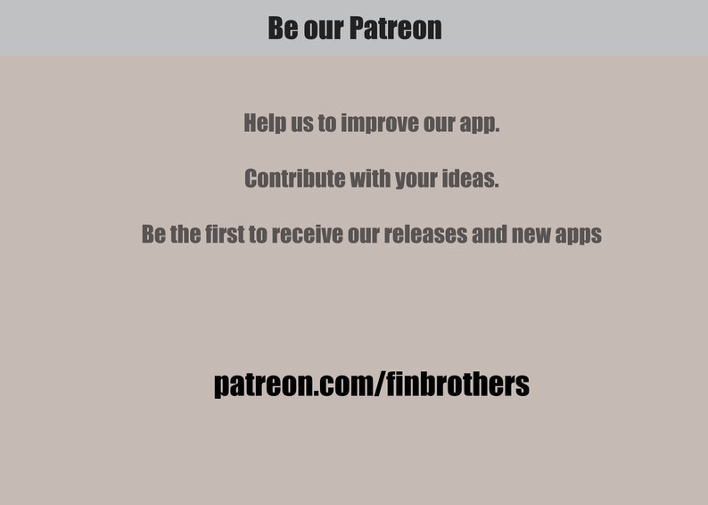 Puede incluir: Texto sobre un fondo gris claro que dice "Be our Patreon". Debajo del texto se encuentran las siguientes l&iacute;neas: "Help us to improve our app.", "Contribute with your ideas.", "Be the first to receive our releases and new apps" y "patreon.com/finbrothers".