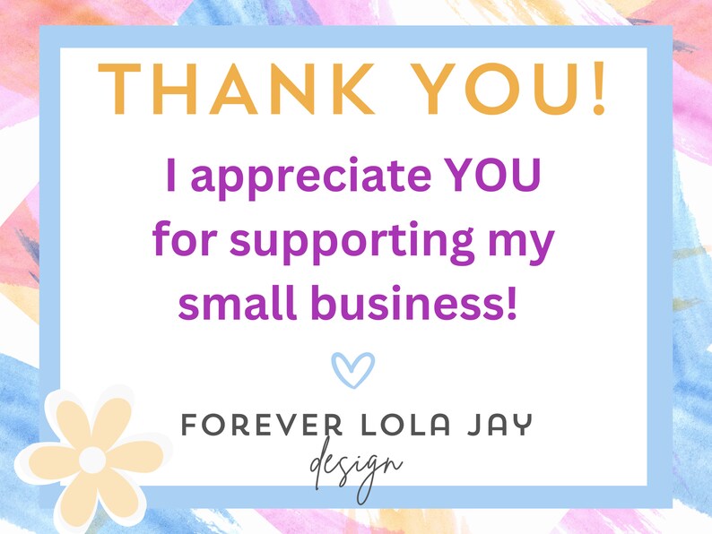 May include: A thank you card with a watercolor background in shades of pink, blue, and yellow. The card features the text "THANK YOU! I appreciate YOU for supporting my small business!" in yellow and purple text. The card also includes a heart and the text "FOREVER LOLA JAY design" in purple text.
