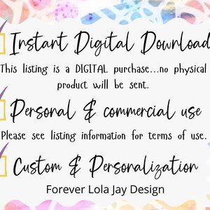 May include: A digital download graphic with a checklist of information. The graphic has a white background with a colorful watercolor design. The text reads: "Instant Digital Download", "This listing is a DIGITAL purchase...no physical product will be sent.", "Personal & commercial use", "Please see listing information for terms of use.", "Custom & Personalization", "Forever Lola Jay Design".