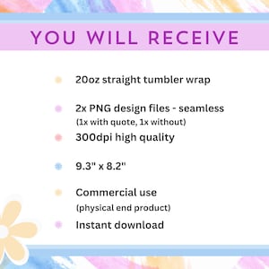 May include: A pink and blue graphic with the text "YOU WILL RECEIVE" and a list of items included in a digital download: 20oz straight tumbler wrap, 2 PNG design files (one with a quote and one without), 300dpi high quality, 9.3" x 8.2", commercial use (physical end product), and instant download.