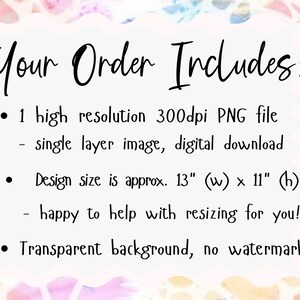 May include: A white background with black text that reads "Your Order Includes:" followed by a list of details about the digital download. The text includes: "1 high resolution 300dpi PNG file", "single layer image, digital download", "Design size is approx. 13" (w) x 11" (h)", "happy to help with resizing for you!" and "Transparent background, no watermark".