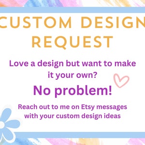 May include: A light blue rectangle with rounded corners and a white border. The text "CUSTOM DESIGN REQUEST" is in orange. The text "Love a design but want to make it your own? No problem!" is in purple. The text "Reach out to me on Etsy messages with your custom design ideas" is in black. A light blue flower with a white center is in the bottom left corner.
