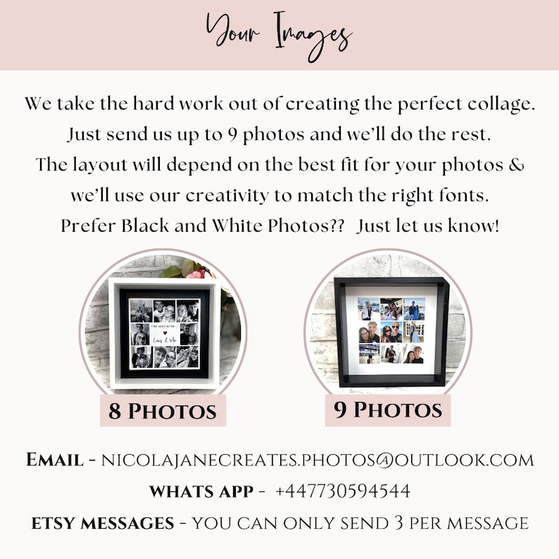 May include: Two white frames with black mats, one with 8 photos and the other with 9 photos. The frames are on a pink background with the text "Your Images" at the top. The text below the frames reads "8 PHOTOS" and "9 PHOTOS". The text below the photos reads "EMAIL - NICOLAJANECREATES.PHOTOS@OUTLOOK.COM", "WHATS APP - +447730594544", and "ETSY MESSAGES - YOU CAN ONLY SEND 3 PER MESSAGE".