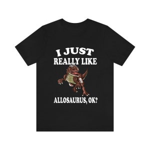 I Just Really Like Allosaurus Ok Dinosaurs Shirt, Velociraptor Lover Shirt, Dinosaur Lover Gift, Allosaurus Dinosaur Gift T-Shirt